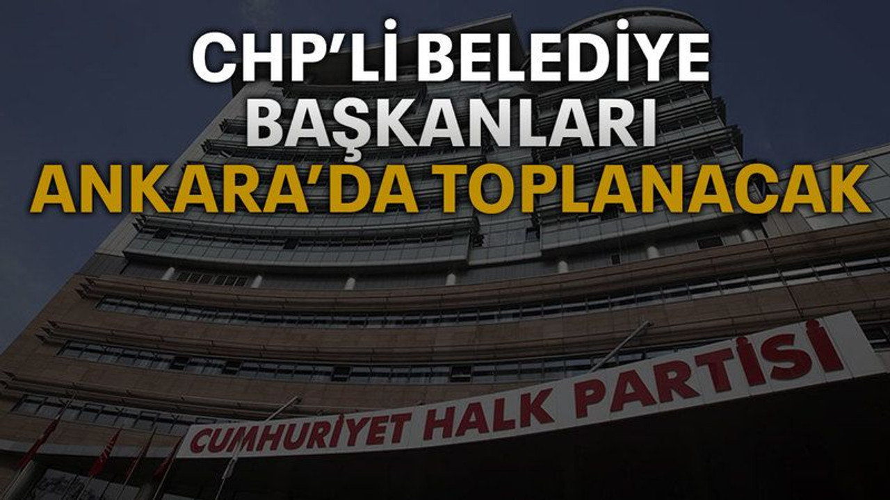 CHP’li belediye başkanları Ankara’da toplanacak